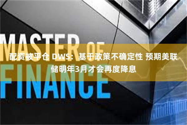 配资被平仓 DWS：基于政策不确定性 预期美联储明年3月才会再度降息