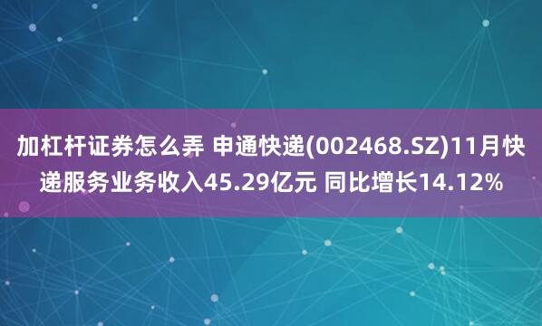 加杠杆证券怎么弄 申通快递(002468.SZ)11月快递服务业务收入45.29亿元 同比增长14.12%