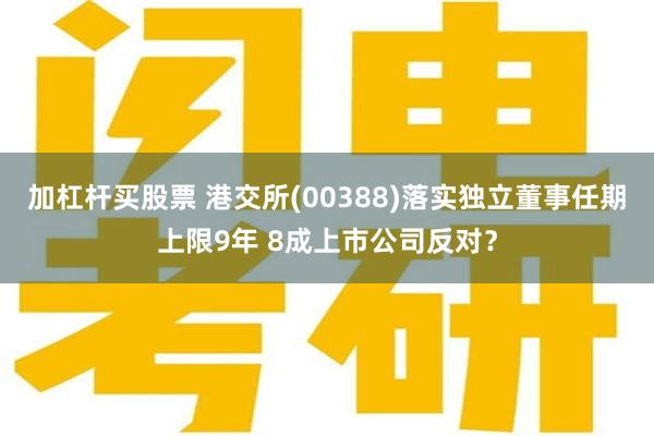 加杠杆买股票 港交所(00388)落实独立董事任期上限9年 8成上市公司反对？