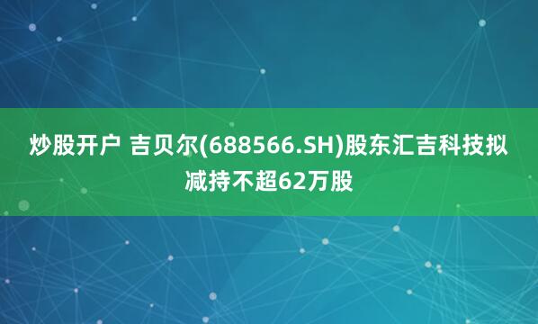 炒股开户 吉贝尔(688566.SH)股东汇吉科技拟减持不超62万股