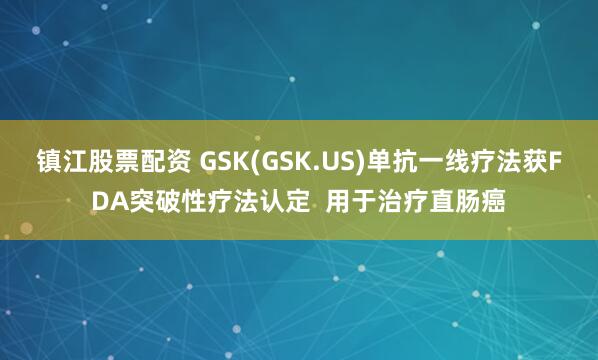 镇江股票配资 GSK(GSK.US)单抗一线疗法获FDA突破性疗法认定  用于治疗直肠癌