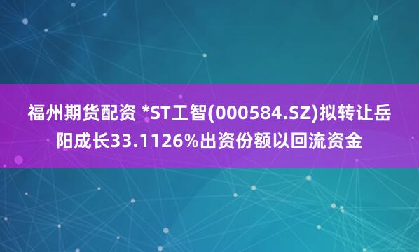 福州期货配资 *ST工智(000584.SZ)拟转让岳阳成长33.1126%出资份额以回流资金