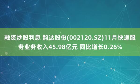 融资炒股利息 韵达股份(002120.SZ)11月快递服务业务收入45.98亿元 同比增长0.26%