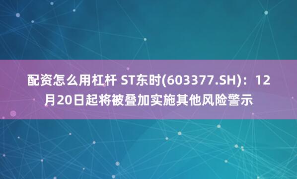 配资怎么用杠杆 ST东时(603377.SH)：12月20日起将被叠加实施其他风险警示