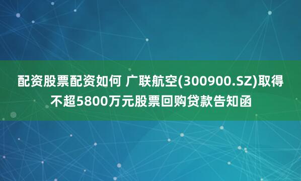 配资股票配资如何 广联航空(300900.SZ)取得不超5800万元股票回购贷款告知函