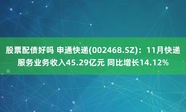 股票配债好吗 申通快递(002468.SZ)：11月快递服务业务收入45.29亿元 同比增长14.12%