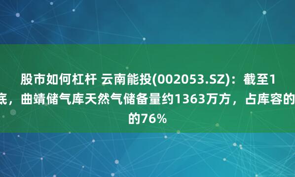 股市如何杠杆 云南能投(002053.SZ)：截至10月底，曲靖储气库天然气储备量约1363万方，占库容的76%