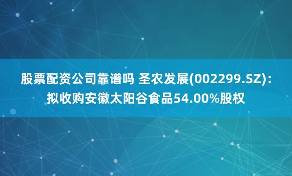 股票配资公司靠谱吗 圣农发展(002299.SZ)：拟收购安徽太阳谷食品54.00%股权