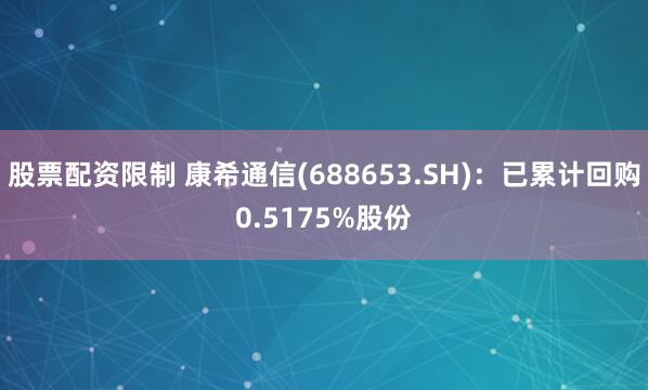 股票配资限制 康希通信(688653.SH)：已累计回购0.5175%股份