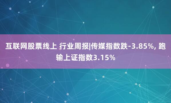 互联网股票线上 行业周报|传媒指数跌-3.85%, 跑输上证指数3.15%