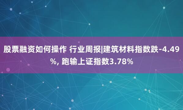 股票融资如何操作 行业周报|建筑材料指数跌-4.49%, 跑输上证指数3.78%