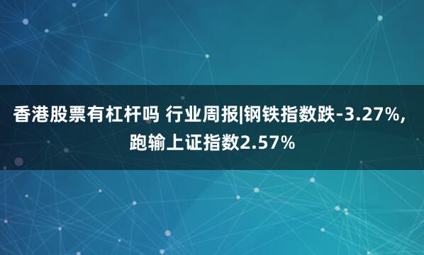 香港股票有杠杆吗 行业周报|钢铁指数跌-3.27%, 跑输上证指数2.57%