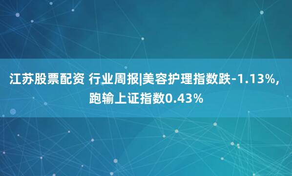 江苏股票配资 行业周报|美容护理指数跌-1.13%, 跑输上证指数0.43%