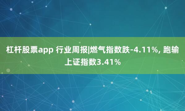 杠杆股票app 行业周报|燃气指数跌-4.11%, 跑输上证指数3.41%