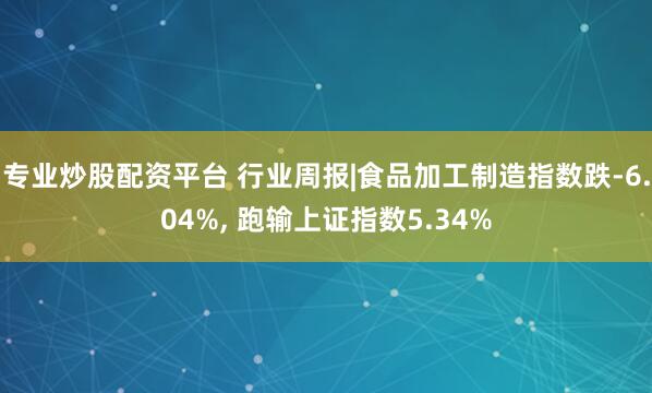 专业炒股配资平台 行业周报|食品加工制造指数跌-6.04%, 跑输上证指数5.34%