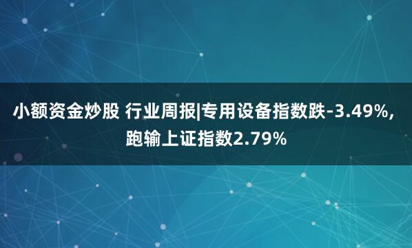 小额资金炒股 行业周报|专用设备指数跌-3.49%, 跑输上证指数2.79%