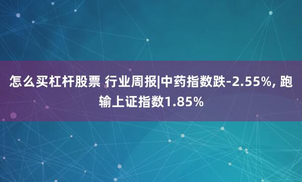 怎么买杠杆股票 行业周报|中药指数跌-2.55%, 跑输上证指数1.85%