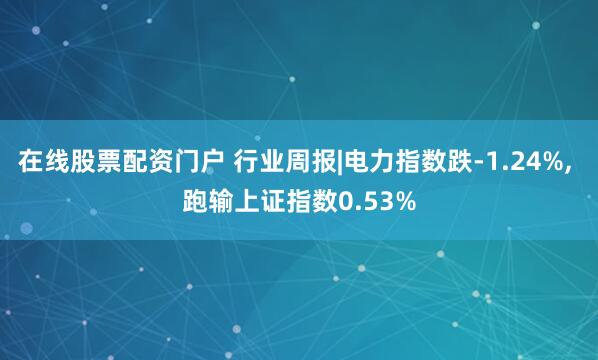 在线股票配资门户 行业周报|电力指数跌-1.24%, 跑输上证指数0.53%