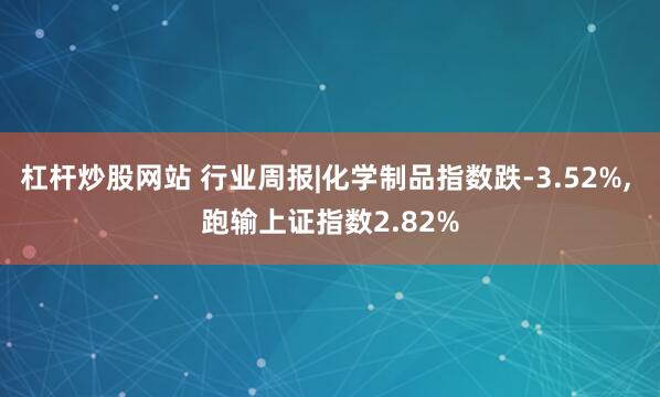 杠杆炒股网站 行业周报|化学制品指数跌-3.52%, 跑输上证指数2.82%