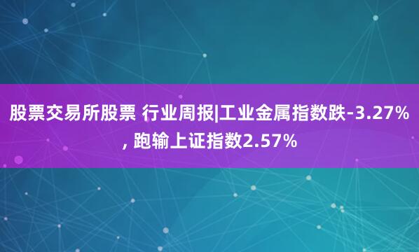 股票交易所股票 行业周报|工业金属指数跌-3.27%, 跑输上证指数2.57%