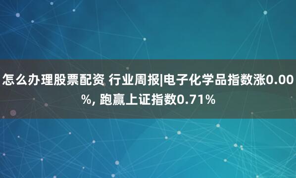 怎么办理股票配资 行业周报|电子化学品指数涨0.00%, 跑赢上证指数0.71%