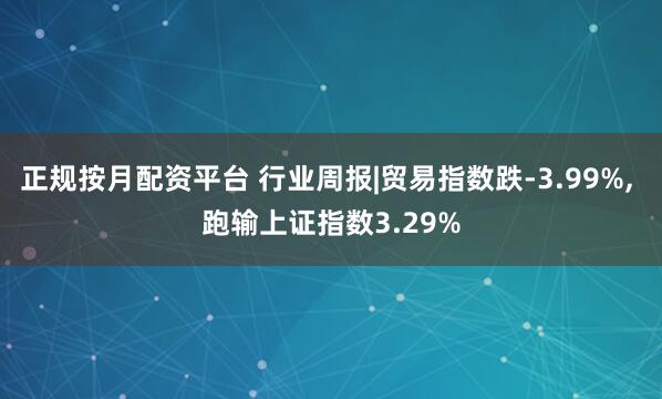 正规按月配资平台 行业周报|贸易指数跌-3.99%, 跑输上证指数3.29%