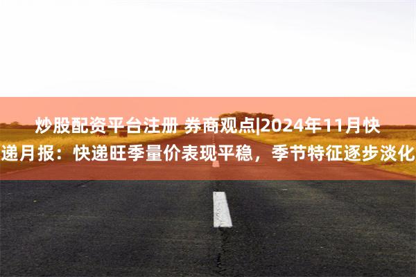 炒股配资平台注册 券商观点|2024年11月快递月报：快递旺季量价表现平稳，季节特征逐步淡化