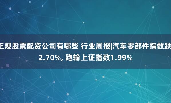 正规股票配资公司有哪些 行业周报|汽车零部件指数跌-2.70%, 跑输上证指数1.99%