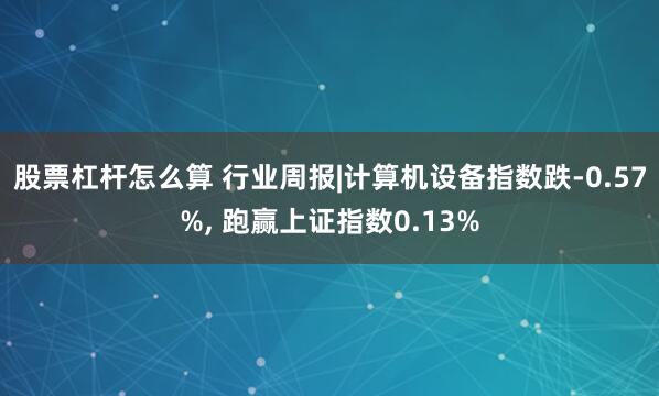 股票杠杆怎么算 行业周报|计算机设备指数跌-0.57%, 跑赢上证指数0.13%