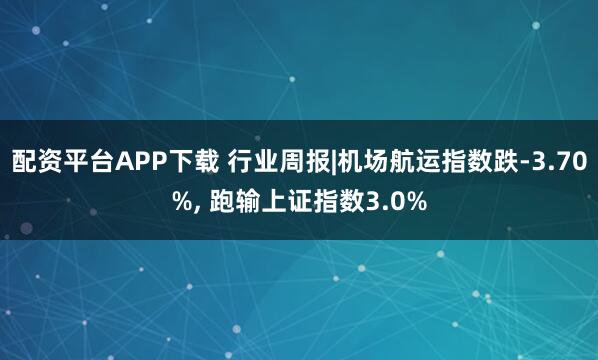 配资平台APP下载 行业周报|机场航运指数跌-3.70%, 跑输上证指数3.0%