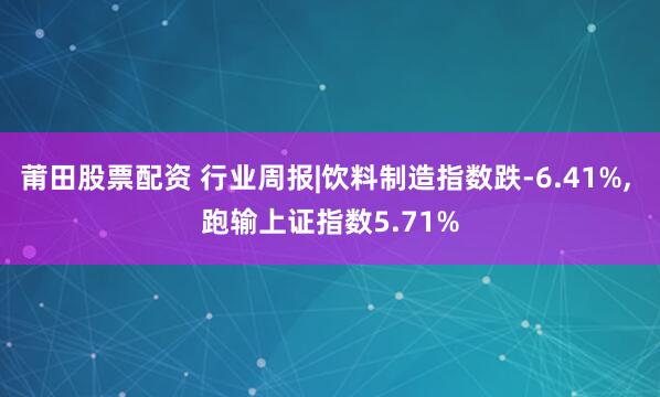 莆田股票配资 行业周报|饮料制造指数跌-6.41%, 跑输上证指数5.71%