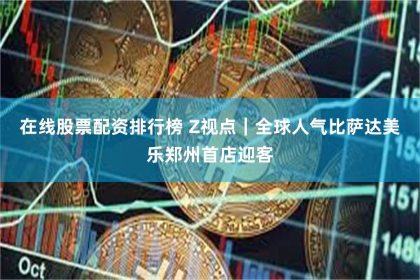 在线股票配资排行榜 Z视点｜全球人气比萨达美乐郑州首店迎客