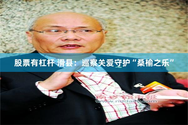 股票有杠杆 滑县：巡察关爱守护“桑榆之乐”