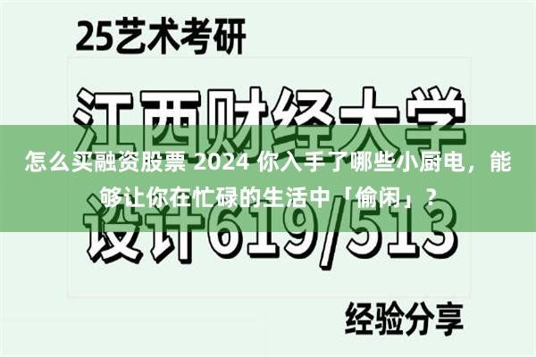 怎么买融资股票 2024 你入手了哪些小厨电，能够让你在忙碌的生活中「偷闲」？