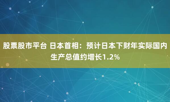 股票股市平台 日本首相：预计日本下财年实际国内生产总值约增长1.2%