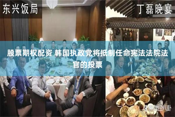 股票期权配资 韩国执政党将抵制任命宪法法院法官的投票