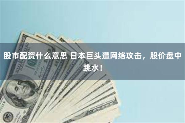 股市配资什么意思 日本巨头遭网络攻击，股价盘中跳水！