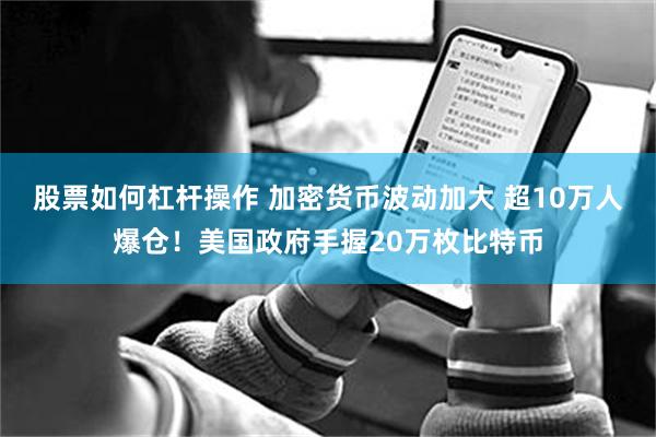 股票如何杠杆操作 加密货币波动加大 超10万人爆仓！美国政府手握20万枚比特币