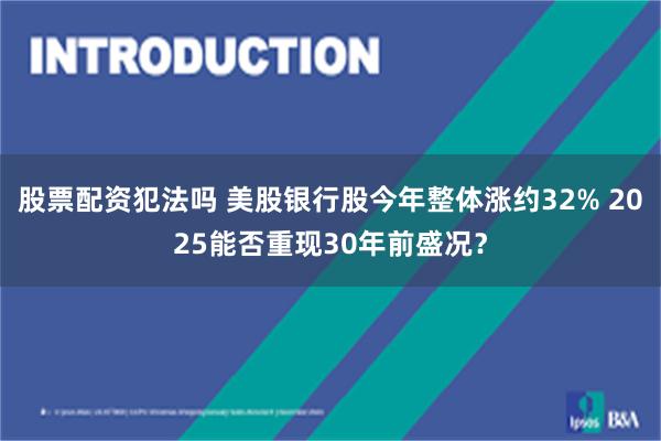 股票配资犯法吗 美股银行股今年整体涨约32% 2025能否重现30年前盛况？