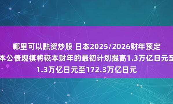 哪里可以融资炒股 日本2025/2026财年预定向市场发售的日本公债规模将较本财年的最初计划提高1.3万亿日元至172.3万亿日元