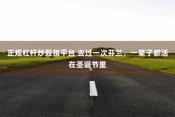 正规杠杆炒股指平台 去过一次芬兰，一辈子都活在圣诞节里