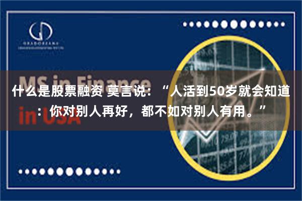 什么是股票融资 莫言说：“人活到50岁就会知道：你对别人再好，都不如对别人有用。”