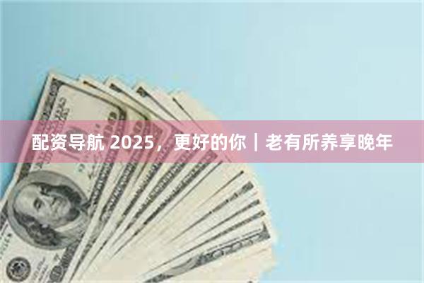 配资导航 2025，更好的你｜老有所养享晚年