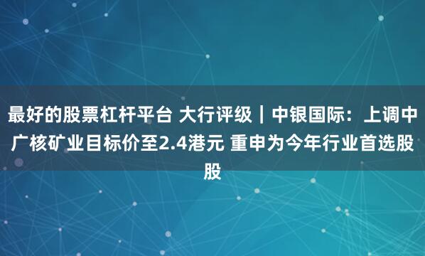 最好的股票杠杆平台 大行评级｜中银国际：上调中广核矿业目标价至2.4港元 重申为今年行业首选股