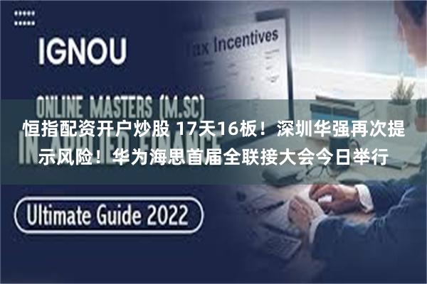 恒指配资开户炒股 17天16板！深圳华强再次提示风险！华为海思首届全联接大会今日举行