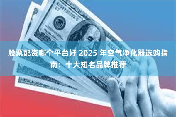 股票配资哪个平台好 2025 年空气净化器选购指南：十大知名品牌推荐