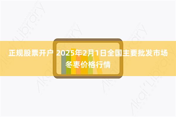 正规股票开户 2025年2月1日全国主要批发市场冬枣价格行情