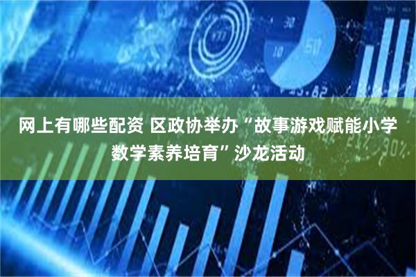 网上有哪些配资 区政协举办“故事游戏赋能小学数学素养培育”沙龙活动