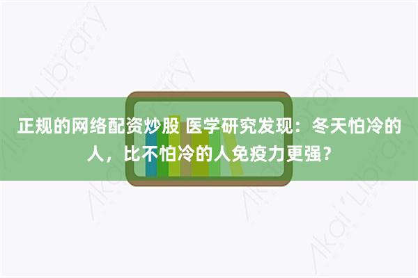 正规的网络配资炒股 医学研究发现：冬天怕冷的人，比不怕冷的人免疫力更强？