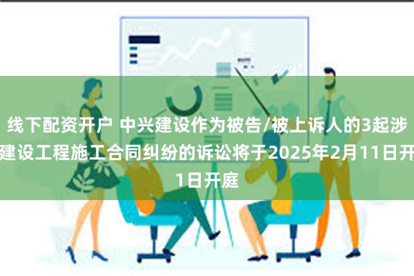 线下配资开户 中兴建设作为被告/被上诉人的3起涉及建设工程施工合同纠纷的诉讼将于2025年2月11日开庭